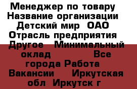 Менеджер по товару › Название организации ­ Детский мир, ОАО › Отрасль предприятия ­ Другое › Минимальный оклад ­ 30 000 - Все города Работа » Вакансии   . Иркутская обл.,Иркутск г.